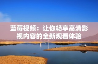 蓝莓视频：让你畅享高清影视内容的全新观看体验