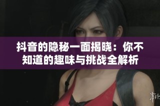 抖音的隐秘一面揭晓：你不知道的趣味与挑战全解析