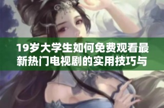 19岁大学生如何免费观看最新热门电视剧的实用技巧与方法分享