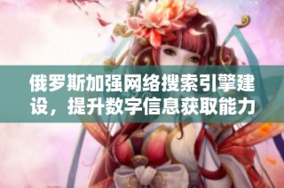 俄罗斯加强网络搜索引擎建设，提升数字信息获取能力与安全性