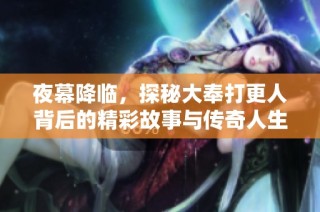 夜幕降临，探秘大奉打更人背后的精彩故事与传奇人生