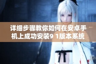 详细步骤教你如何在安卓手机上成功安装9 1版本系统