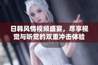 日韩风情视频盛宴，尽享视觉与听觉的双重冲击体验