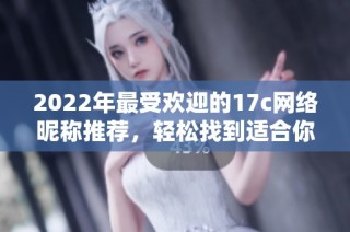 2022年最受欢迎的17c网络昵称推荐，轻松找到适合你的个性网名