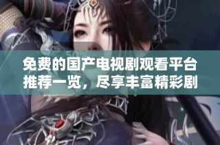 免费的国产电视剧观看平台推荐一览，尽享丰富精彩剧情