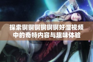 探索锕锕锕锕锕锕好湿视频中的奇特内容与趣味体验