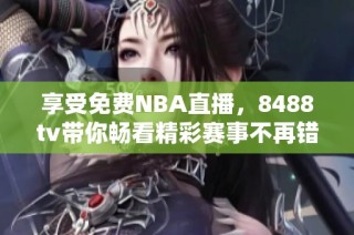 享受免费NBA直播，8488tv带你畅看精彩赛事不再错过