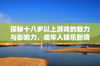 探秘十八岁以上游戏的魅力与影响力，成年人娱乐新境界