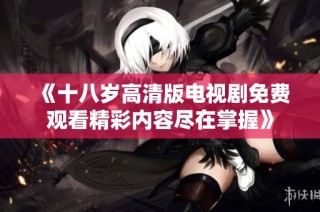 《十八岁高清版电视剧免费观看精彩内容尽在掌握》