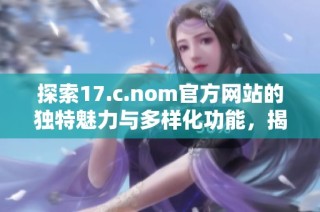 探索17.c.nom官方网站的独特魅力与多样化功能，揭示新一代网络平台的优势与使用体验