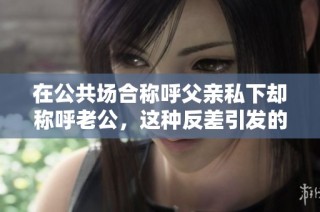 在公共场合称呼父亲私下却称呼老公，这种反差引发的思考与讨论