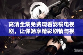 高清全集免费观看滤镜电视剧，让你畅享精彩剧情与视觉盛宴