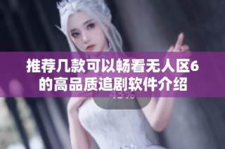 推荐几款可以畅看无人区6的高品质追剧软件介绍