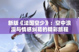 新版《法国空少》：空中浪漫与情感纠葛的精彩旅程