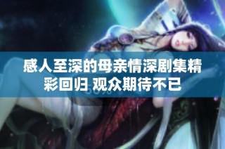 感人至深的母亲情深剧集精彩回归 观众期待不已