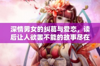 深情男女的纠葛与爱恋，读后让人欲罢不能的故事尽在其中
