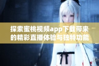 探索蜜桃视频app下载带来的精彩直播体验与独特功能介绍