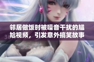 邻居做饭时被噪音干扰的尴尬视频，引发意外搞笑故事