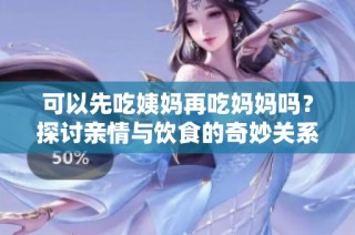 可以先吃姨妈再吃妈妈吗？探讨亲情与饮食的奇妙关系
