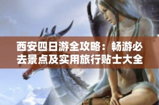 西安四日游全攻略：畅游必去景点及实用旅行贴士大全