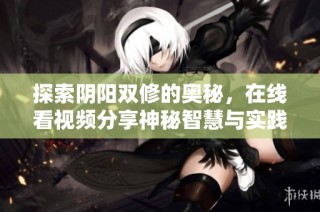 探索阴阳双修的奥秘，在线看视频分享神秘智慧与实践经验