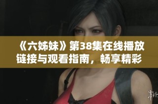 《六姊妹》第38集在线播放链接与观看指南，畅享精彩剧情和角色发展