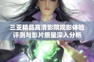 三亚精品高清影院观影体验评测与影片质量深入分析