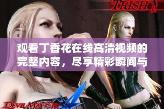 观看丁香花在线高清视频的完整内容，尽享精彩瞬间与动人剧情