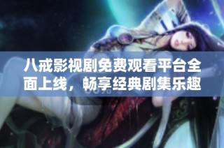 八戒影视剧免费观看平台全面上线，畅享经典剧集乐趣