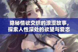 隐秘情欲交织的浪漫故事，探索人性深处的欲望与爱恋
