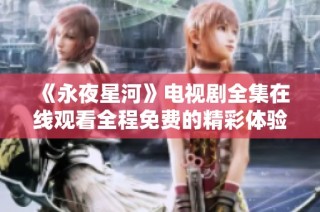 《永夜星河》电视剧全集在线观看全程免费的精彩体验等你来享受
