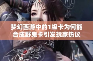 梦幻西游中的1级卡为何能合成野鬼卡引发玩家热议