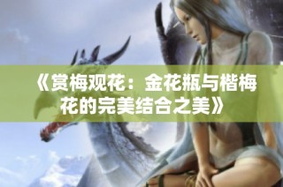 《赏梅观花：金花瓶与楷梅花的完美结合之美》