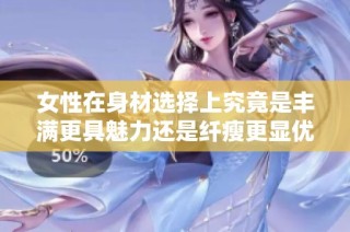 女性在身材选择上究竟是丰满更具魅力还是纤瘦更显优雅