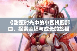 《甜蜜时光中的小蜜桃四部曲，探索幸福与成长的旅程》