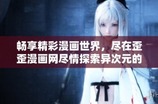 畅享精彩漫画世界，尽在歪歪漫画网尽情探索异次元的创作魅力