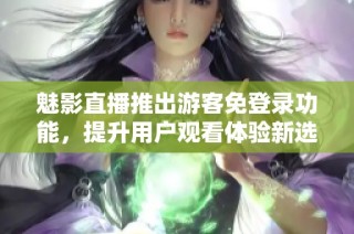魅影直播推出游客免登录功能，提升用户观看体验新选择