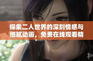 探索二人世界的深刻情感与细腻动画，免费在线观看精彩影片的全新体验