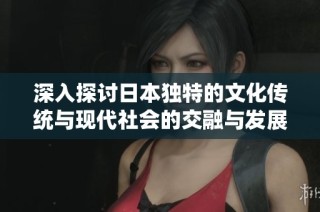 深入探讨日本独特的文化传统与现代社会的交融与发展