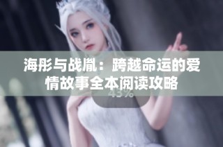 海彤与战胤：跨越命运的爱情故事全本阅读攻略