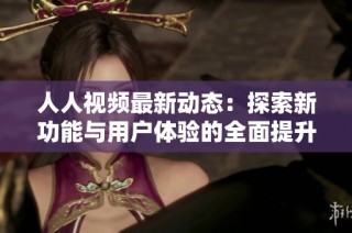 人人视频最新动态：探索新功能与用户体验的全面提升之旅