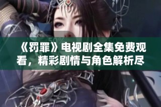 《罚罪》电视剧全集免费观看，精彩剧情与角色解析尽在这里！