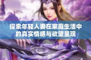 探索年轻人妻在家庭生活中的真实情感与欲望呈现
