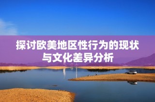 探讨欧美地区性行为的现状与文化差异分析