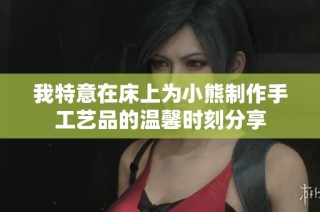 我特意在床上为小熊制作手工艺品的温馨时刻分享