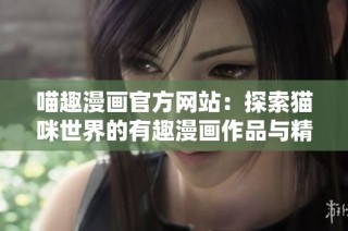 喵趣漫画官方网站：探索猫咪世界的有趣漫画作品与精彩故事