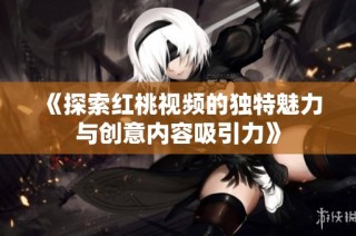 《探索红桃视频的独特魅力与创意内容吸引力》