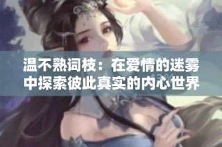 温不熟词枝：在爱情的迷雾中探索彼此真实的内心世界