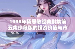 1996年杨思敏经典剧集前五集珍藏版的投资价值与市场潜力分析