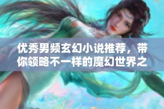 优秀男频玄幻小说推荐，带你领略不一样的魔幻世界之旅